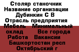 Столяр-станочник › Название организации ­ Дубинкин С.В. › Отрасль предприятия ­ Мебель › Минимальный оклад ­ 1 - Все города Работа » Вакансии   . Башкортостан респ.,Октябрьский г.